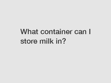 What container can I store milk in?