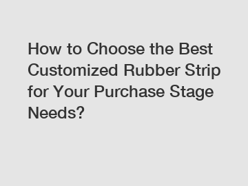 How to Choose the Best Customized Rubber Strip for Your Purchase Stage Needs?