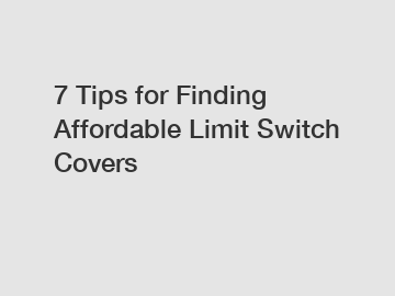 7 Tips for Finding Affordable Limit Switch Covers