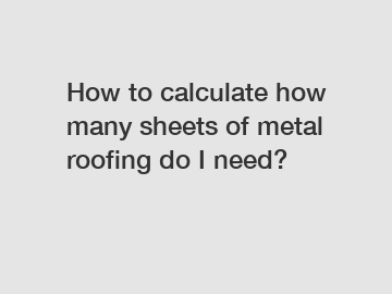 How to calculate how many sheets of metal roofing do I need?