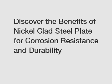 Discover the Benefits of Nickel Clad Steel Plate for Corrosion Resistance and Durability