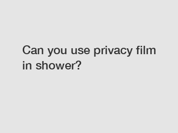 Can you use privacy film in shower?