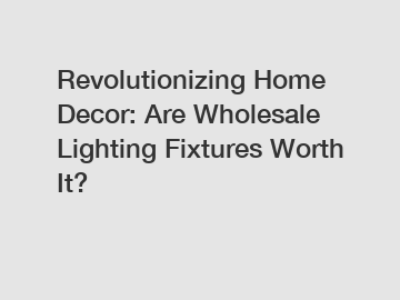 Revolutionizing Home Decor: Are Wholesale Lighting Fixtures Worth It?