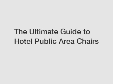 The Ultimate Guide to Hotel Public Area Chairs