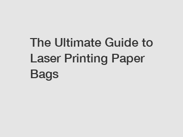 The Ultimate Guide to Laser Printing Paper Bags