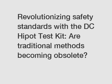 Revolutionizing safety standards with the DC Hipot Test Kit: Are traditional methods becoming obsolete?
