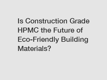 Is Construction Grade HPMC the Future of Eco-Friendly Building Materials?