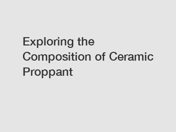 Exploring the Composition of Ceramic Proppant