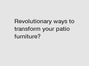 Revolutionary ways to transform your patio furniture?