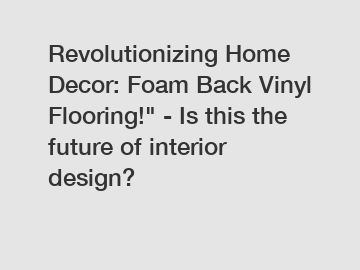 Revolutionizing Home Decor: Foam Back Vinyl Flooring!" - Is this the future of interior design?