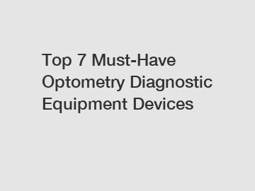 Top 7 Must-Have Optometry Diagnostic Equipment Devices