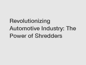 Revolutionizing Automotive Industry: The Power of Shredders