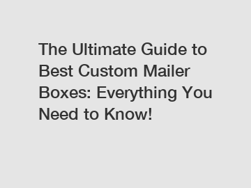The Ultimate Guide to Best Custom Mailer Boxes: Everything You Need to Know!