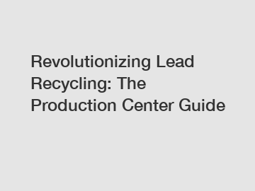 Revolutionizing Lead Recycling: The Production Center Guide