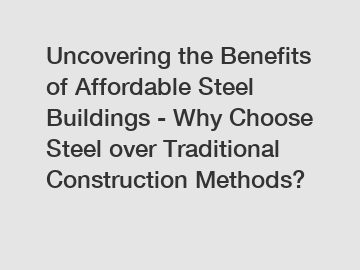 Uncovering the Benefits of Affordable Steel Buildings - Why Choose Steel over Traditional Construction Methods?