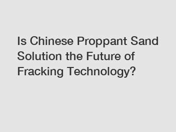 Is Chinese Proppant Sand Solution the Future of Fracking Technology?