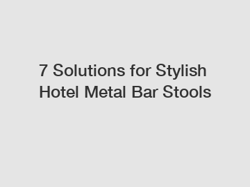 7 Solutions for Stylish Hotel Metal Bar Stools