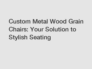 Custom Metal Wood Grain Chairs: Your Solution to Stylish Seating