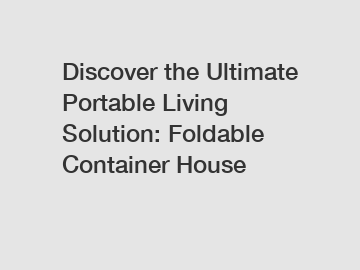 Discover the Ultimate Portable Living Solution: Foldable Container House