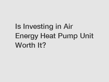 Is Investing in Air Energy Heat Pump Unit Worth It?