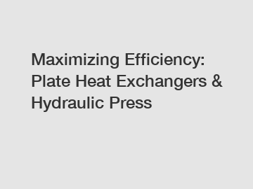 Maximizing Efficiency: Plate Heat Exchangers & Hydraulic Press