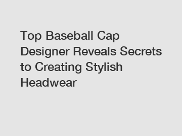 Top Baseball Cap Designer Reveals Secrets to Creating Stylish Headwear