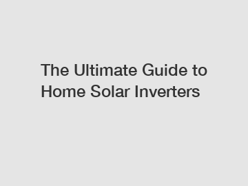 The Ultimate Guide to Home Solar Inverters