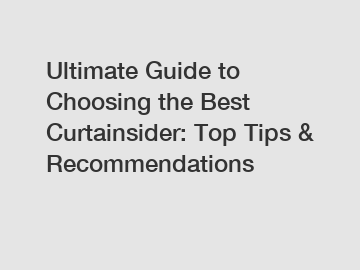 Ultimate Guide to Choosing the Best Curtainsider: Top Tips & Recommendations