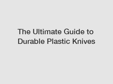 The Ultimate Guide to Durable Plastic Knives