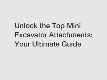 Unlock the Top Mini Excavator Attachments: Your Ultimate Guide