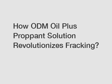 How ODM Oil Plus Proppant Solution Revolutionizes Fracking?