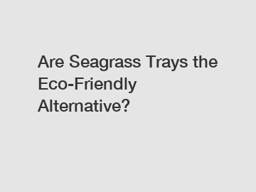 Are Seagrass Trays the Eco-Friendly Alternative?