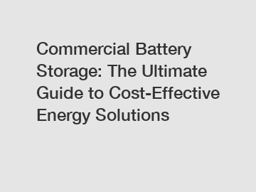 Commercial Battery Storage: The Ultimate Guide to Cost-Effective Energy Solutions