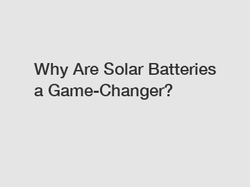 Why Are Solar Batteries a Game-Changer?