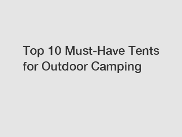 Top 10 Must-Have Tents for Outdoor Camping