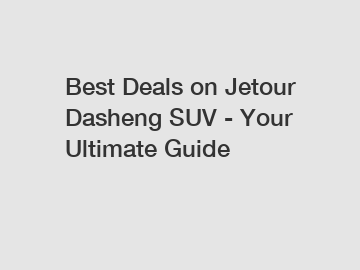 Best Deals on Jetour Dasheng SUV - Your Ultimate Guide