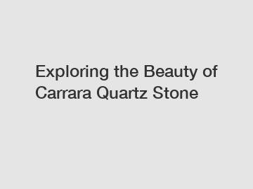 Exploring the Beauty of Carrara Quartz Stone