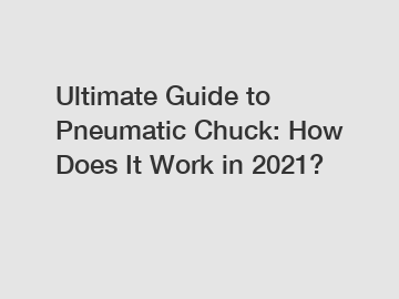 Ultimate Guide to Pneumatic Chuck: How Does It Work in 2021?