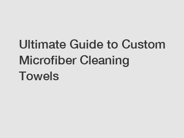 Ultimate Guide to Custom Microfiber Cleaning Towels