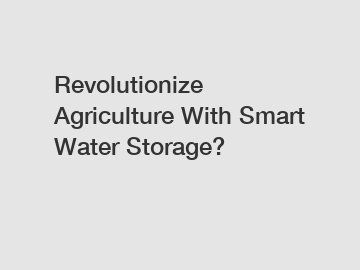 Revolutionize Agriculture With Smart Water Storage?