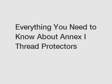 Everything You Need to Know About Annex I Thread Protectors