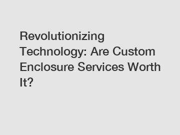 Revolutionizing Technology: Are Custom Enclosure Services Worth It?