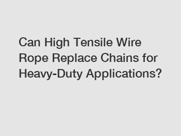 Can High Tensile Wire Rope Replace Chains for Heavy-Duty Applications?