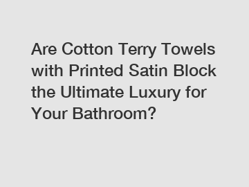 Are Cotton Terry Towels with Printed Satin Block the Ultimate Luxury for Your Bathroom?