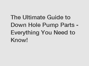 The Ultimate Guide to Down Hole Pump Parts - Everything You Need to Know!