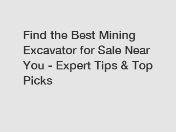Find the Best Mining Excavator for Sale Near You - Expert Tips & Top Picks