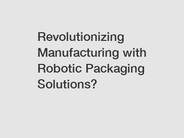 Revolutionizing Manufacturing with Robotic Packaging Solutions?