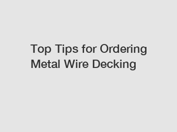 Top Tips for Ordering Metal Wire Decking