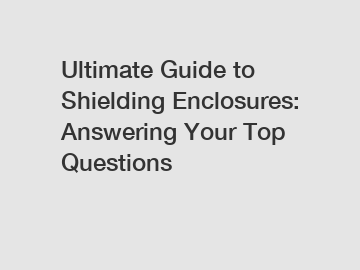 Ultimate Guide to Shielding Enclosures: Answering Your Top Questions