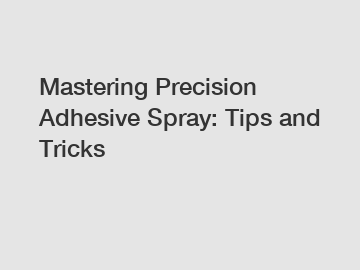 Mastering Precision Adhesive Spray: Tips and Tricks